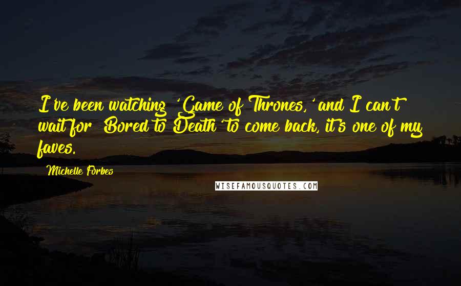 Michelle Forbes Quotes: I've been watching 'Game of Thrones,' and I can't wait for 'Bored to Death' to come back, it's one of my faves.