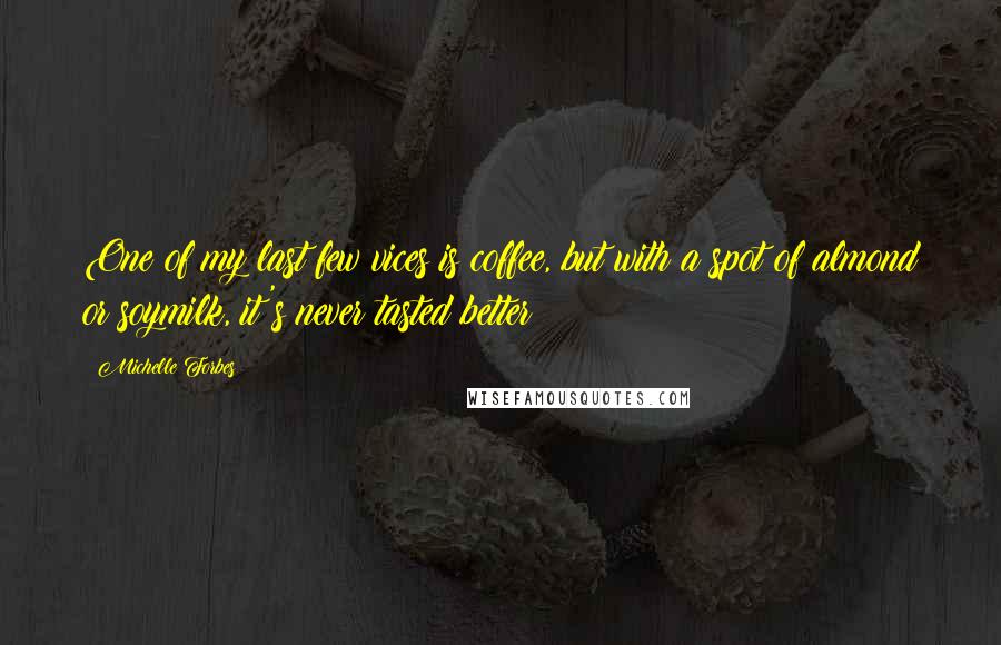Michelle Forbes Quotes: One of my last few vices is coffee, but with a spot of almond or soymilk, it's never tasted better!