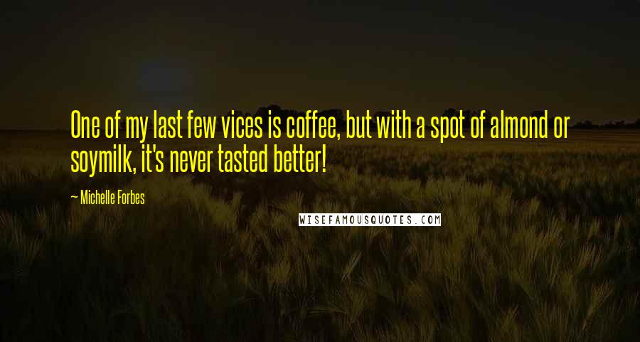 Michelle Forbes Quotes: One of my last few vices is coffee, but with a spot of almond or soymilk, it's never tasted better!