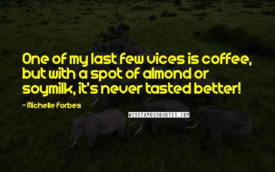 Michelle Forbes Quotes: One of my last few vices is coffee, but with a spot of almond or soymilk, it's never tasted better!