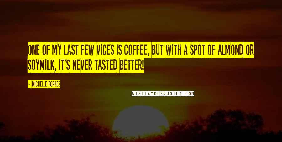 Michelle Forbes Quotes: One of my last few vices is coffee, but with a spot of almond or soymilk, it's never tasted better!