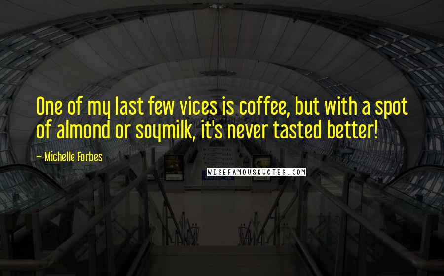 Michelle Forbes Quotes: One of my last few vices is coffee, but with a spot of almond or soymilk, it's never tasted better!