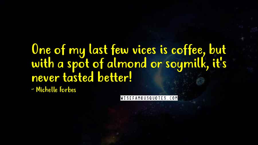 Michelle Forbes Quotes: One of my last few vices is coffee, but with a spot of almond or soymilk, it's never tasted better!