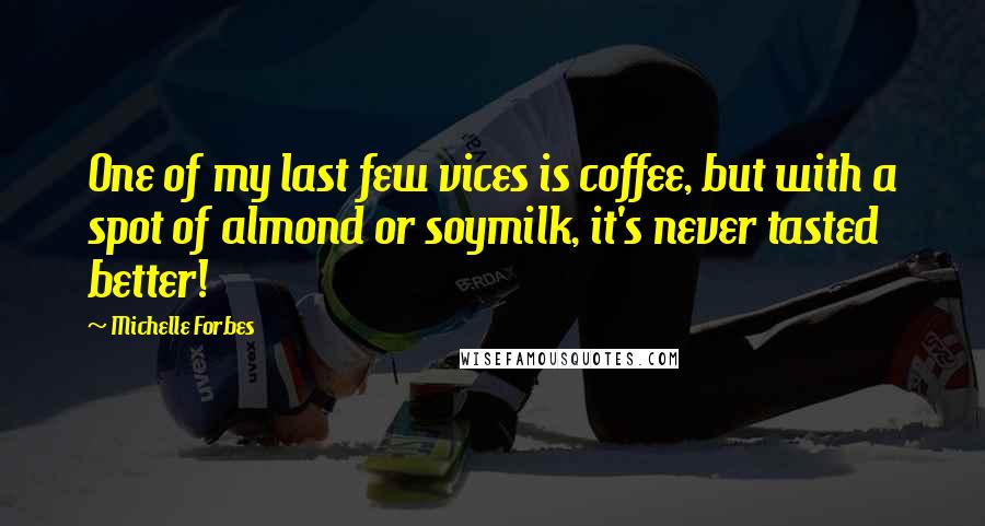 Michelle Forbes Quotes: One of my last few vices is coffee, but with a spot of almond or soymilk, it's never tasted better!