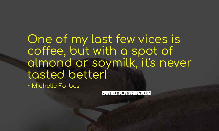 Michelle Forbes Quotes: One of my last few vices is coffee, but with a spot of almond or soymilk, it's never tasted better!