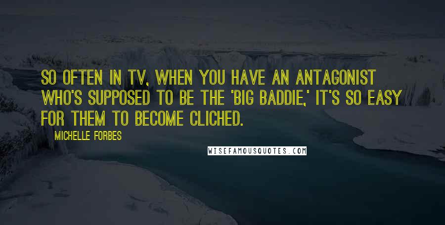 Michelle Forbes Quotes: So often in TV, when you have an antagonist who's supposed to be the 'big baddie,' it's so easy for them to become cliched.