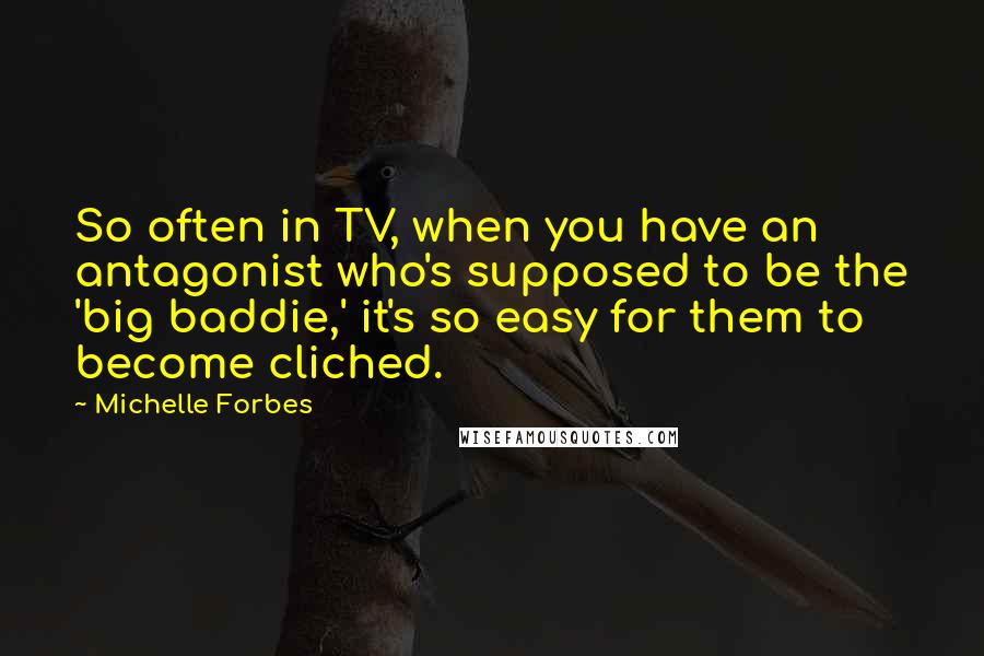 Michelle Forbes Quotes: So often in TV, when you have an antagonist who's supposed to be the 'big baddie,' it's so easy for them to become cliched.