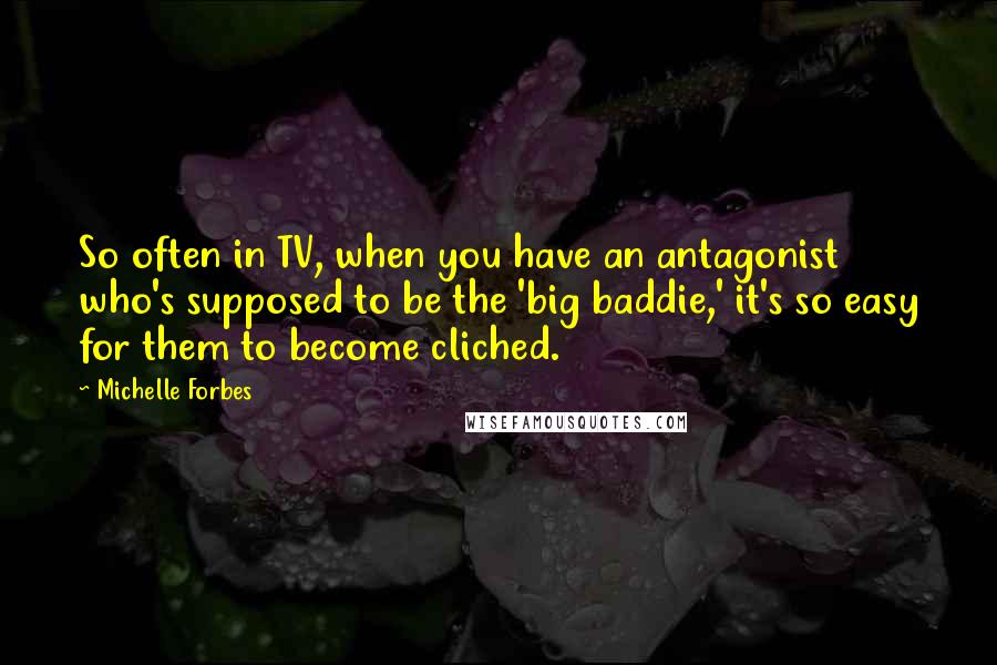 Michelle Forbes Quotes: So often in TV, when you have an antagonist who's supposed to be the 'big baddie,' it's so easy for them to become cliched.