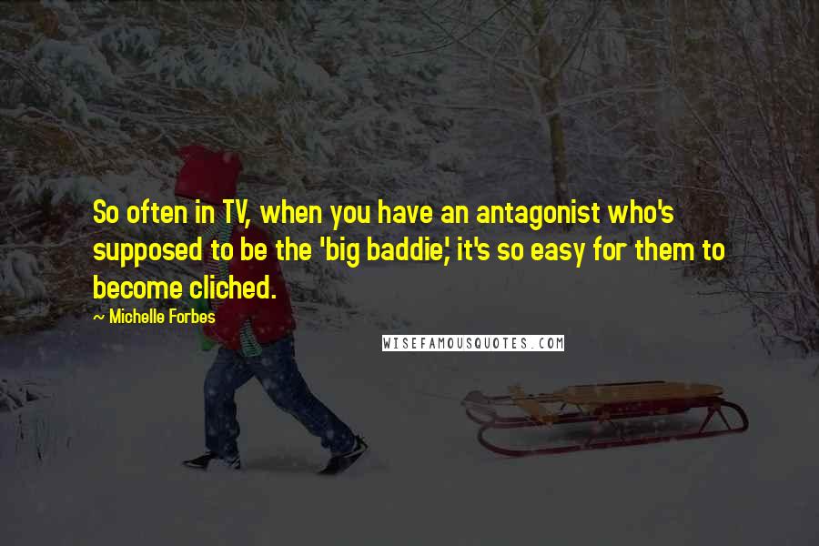 Michelle Forbes Quotes: So often in TV, when you have an antagonist who's supposed to be the 'big baddie,' it's so easy for them to become cliched.