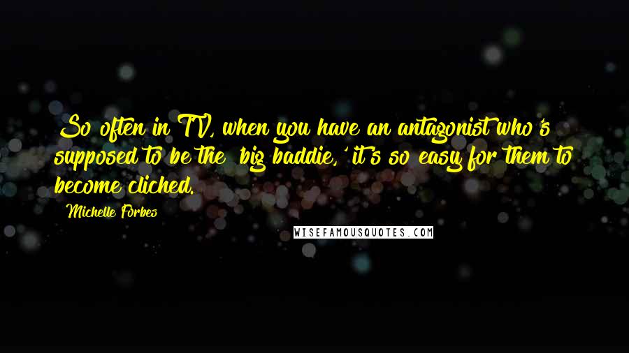 Michelle Forbes Quotes: So often in TV, when you have an antagonist who's supposed to be the 'big baddie,' it's so easy for them to become cliched.