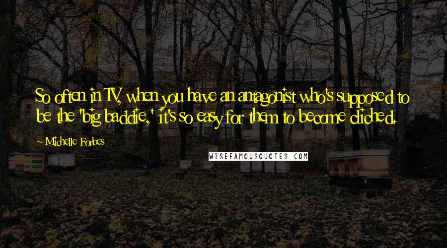 Michelle Forbes Quotes: So often in TV, when you have an antagonist who's supposed to be the 'big baddie,' it's so easy for them to become cliched.