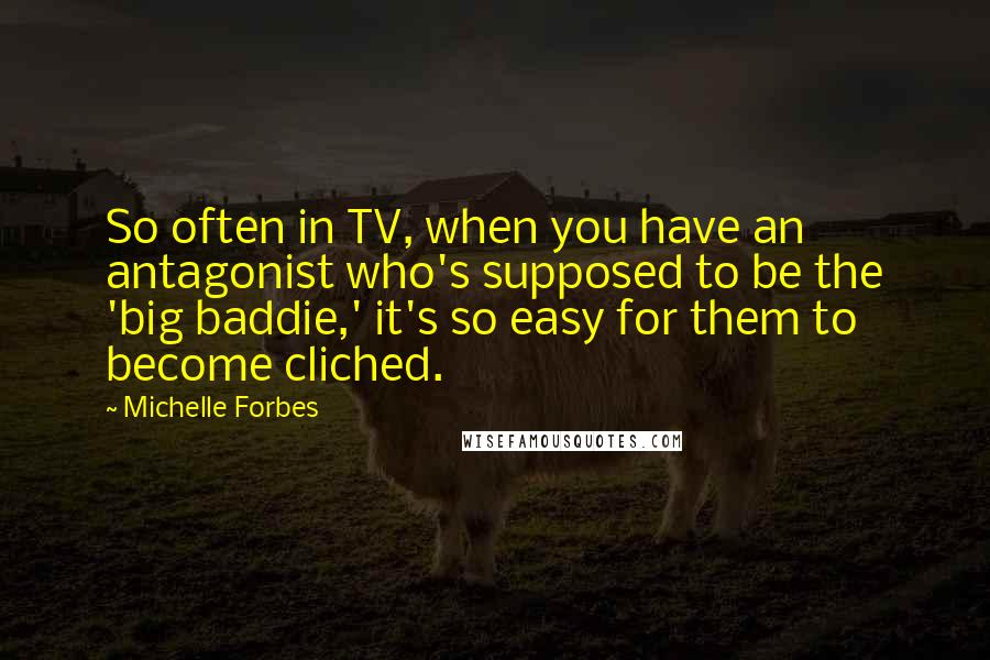 Michelle Forbes Quotes: So often in TV, when you have an antagonist who's supposed to be the 'big baddie,' it's so easy for them to become cliched.