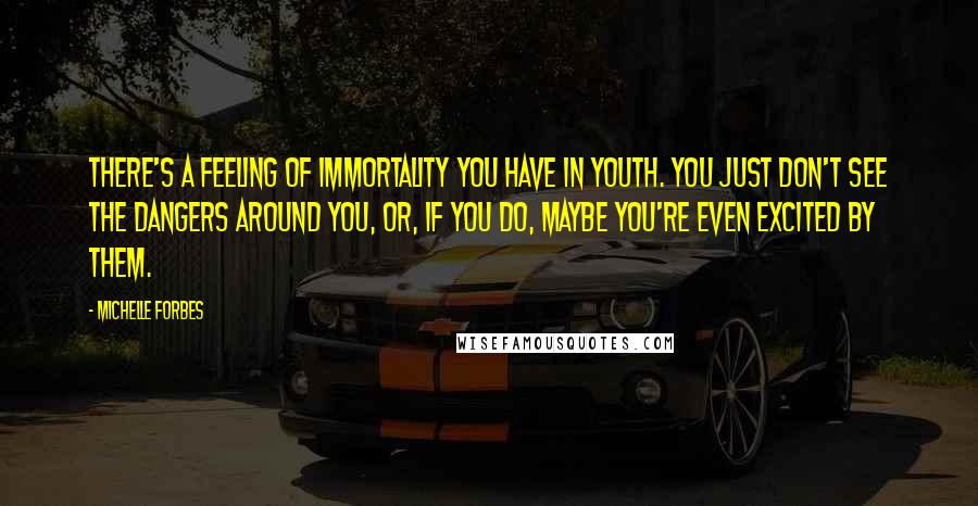 Michelle Forbes Quotes: There's a feeling of immortality you have in youth. You just don't see the dangers around you, or, if you do, maybe you're even excited by them.