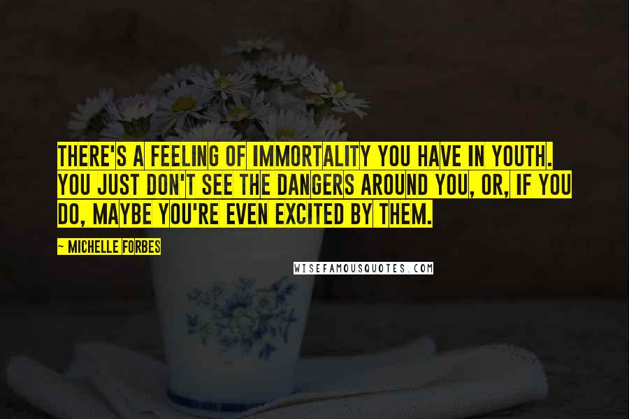 Michelle Forbes Quotes: There's a feeling of immortality you have in youth. You just don't see the dangers around you, or, if you do, maybe you're even excited by them.