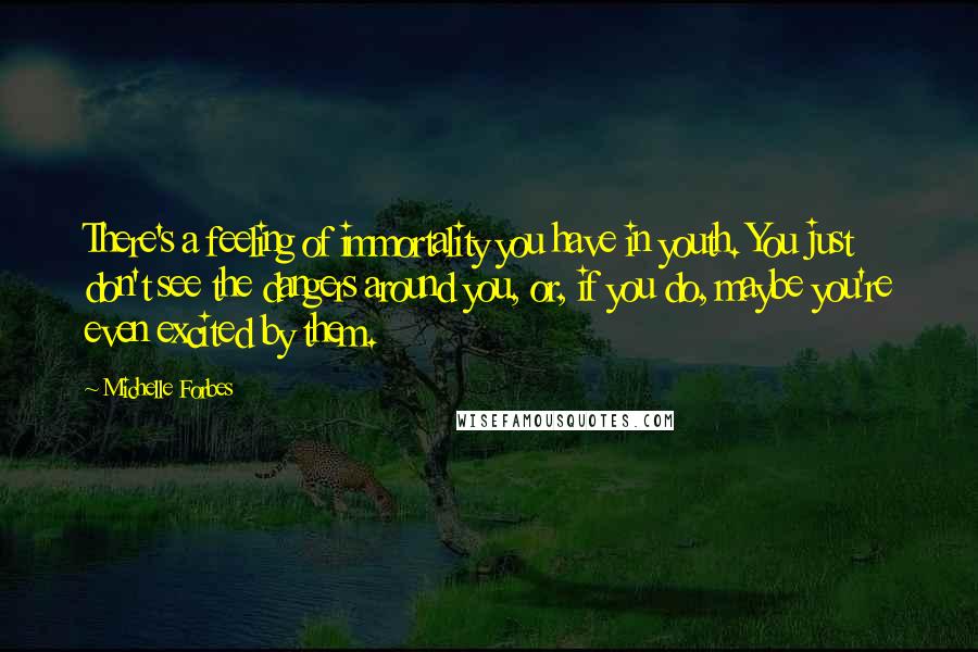 Michelle Forbes Quotes: There's a feeling of immortality you have in youth. You just don't see the dangers around you, or, if you do, maybe you're even excited by them.