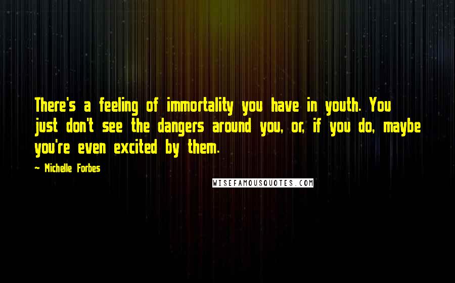 Michelle Forbes Quotes: There's a feeling of immortality you have in youth. You just don't see the dangers around you, or, if you do, maybe you're even excited by them.