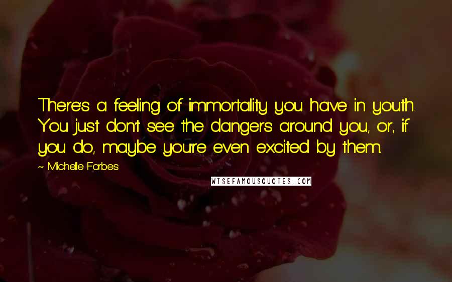 Michelle Forbes Quotes: There's a feeling of immortality you have in youth. You just don't see the dangers around you, or, if you do, maybe you're even excited by them.