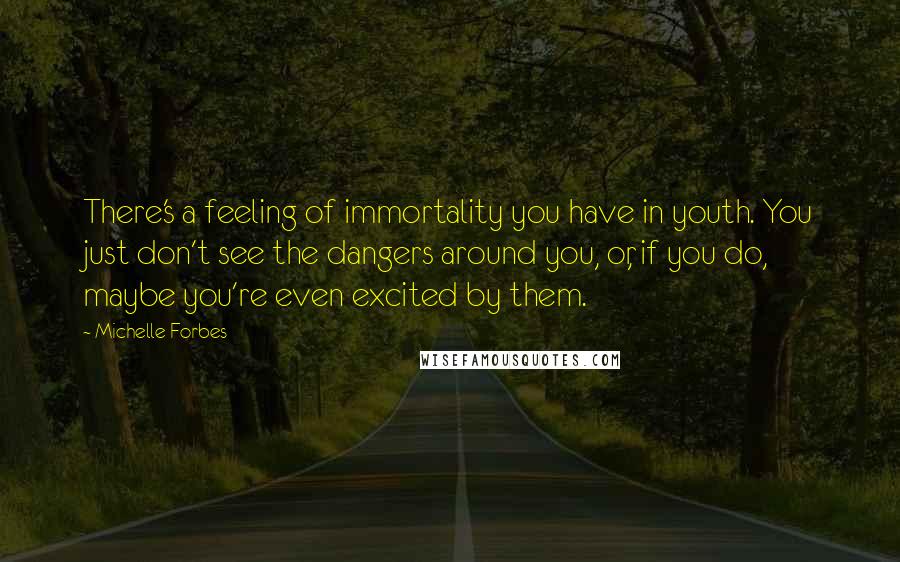 Michelle Forbes Quotes: There's a feeling of immortality you have in youth. You just don't see the dangers around you, or, if you do, maybe you're even excited by them.
