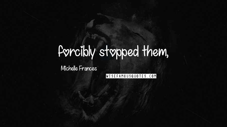 Michelle Frances Quotes: forcibly stopped them,