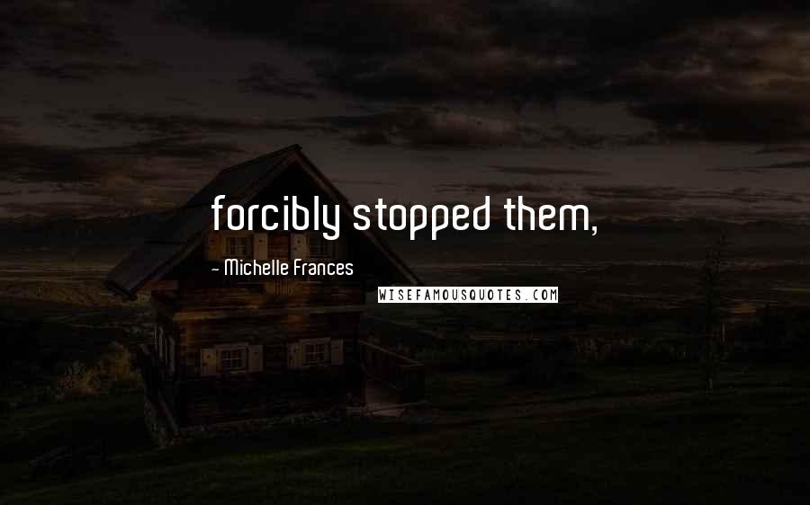 Michelle Frances Quotes: forcibly stopped them,