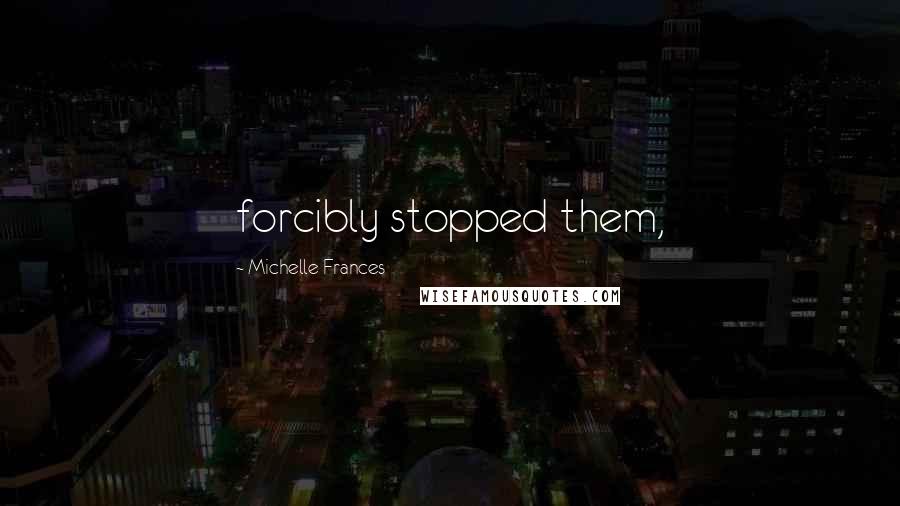 Michelle Frances Quotes: forcibly stopped them,