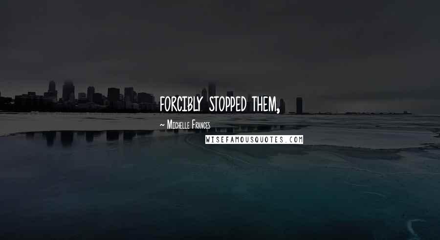 Michelle Frances Quotes: forcibly stopped them,