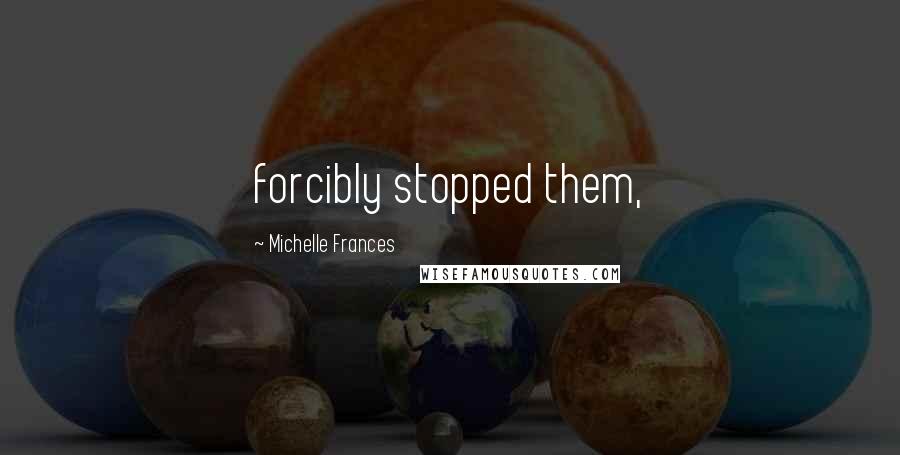 Michelle Frances Quotes: forcibly stopped them,