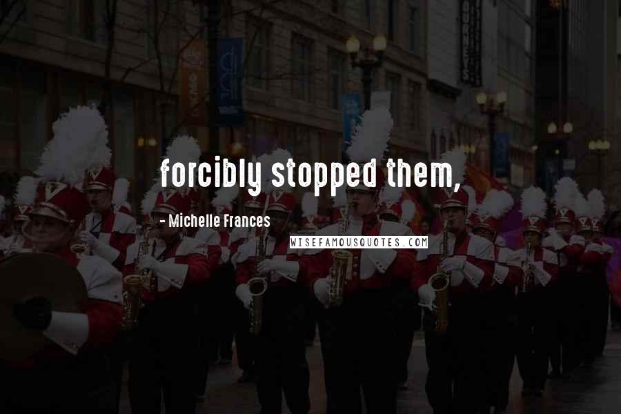 Michelle Frances Quotes: forcibly stopped them,