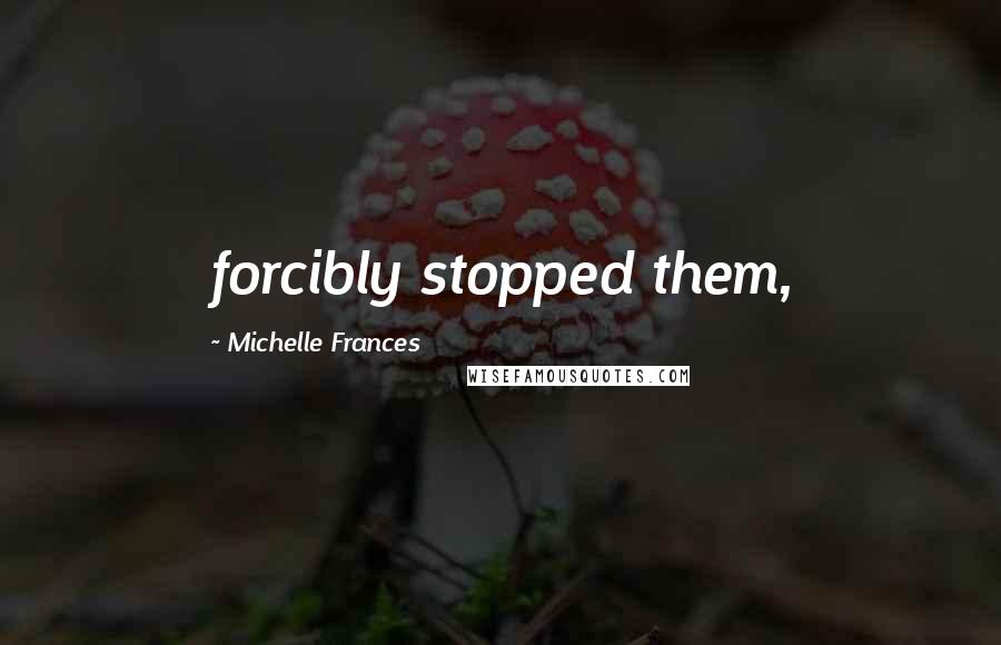 Michelle Frances Quotes: forcibly stopped them,