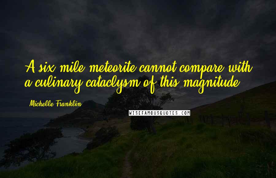 Michelle Franklin Quotes: A six mile meteorite cannot compare with a culinary cataclysm of this magnitude.