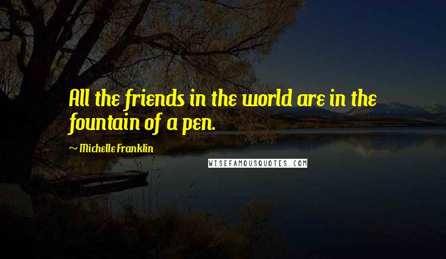 Michelle Franklin Quotes: All the friends in the world are in the fountain of a pen.