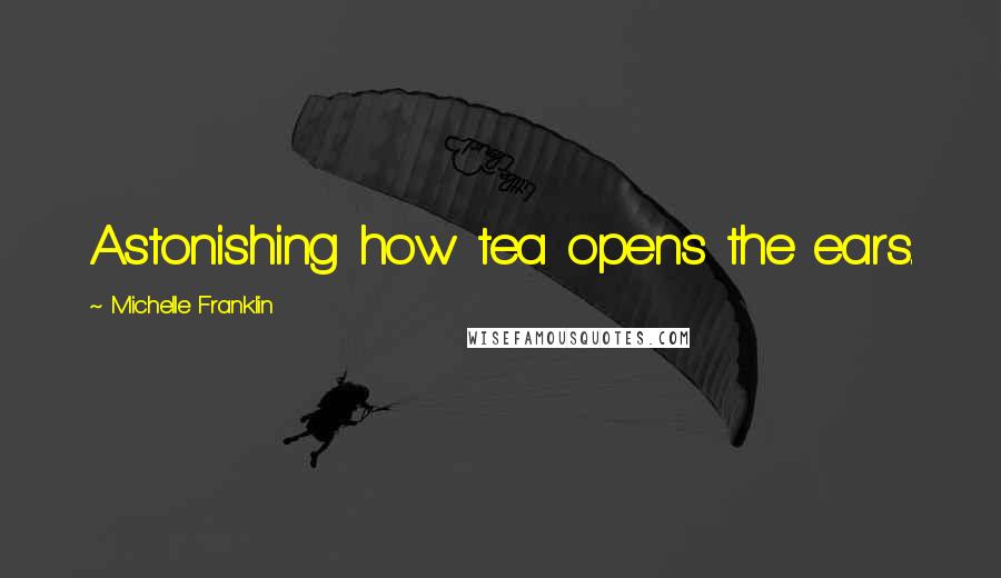 Michelle Franklin Quotes: Astonishing how tea opens the ears.