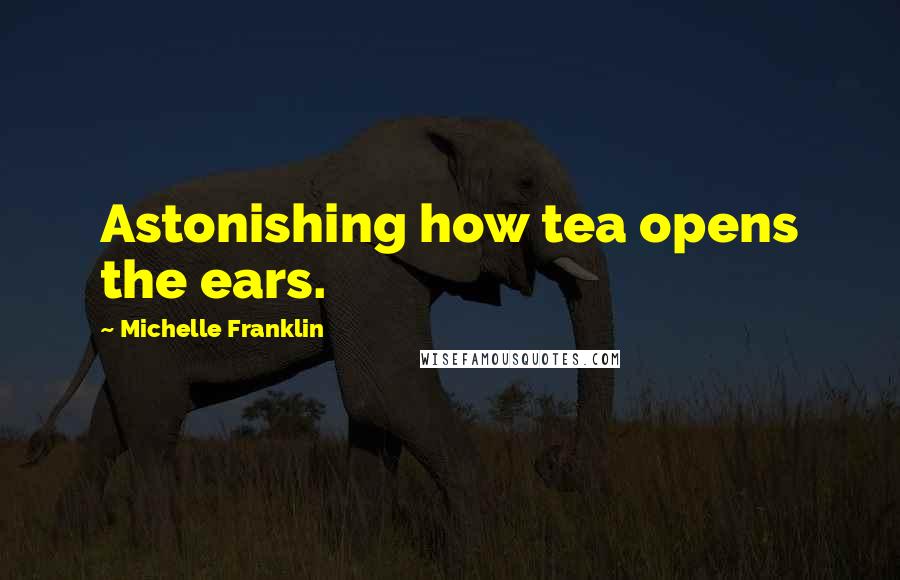 Michelle Franklin Quotes: Astonishing how tea opens the ears.