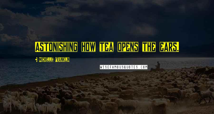 Michelle Franklin Quotes: Astonishing how tea opens the ears.