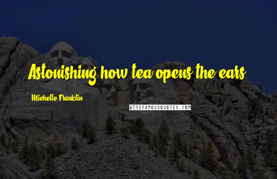 Michelle Franklin Quotes: Astonishing how tea opens the ears.