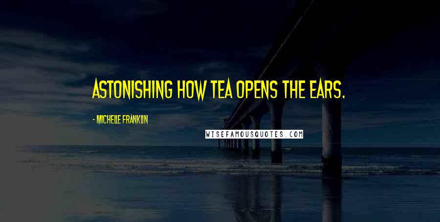 Michelle Franklin Quotes: Astonishing how tea opens the ears.