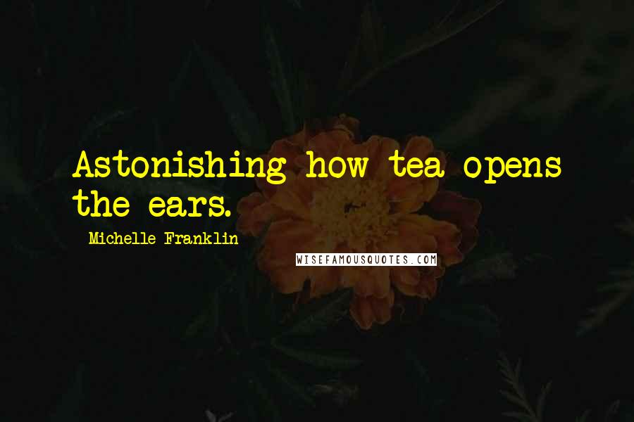 Michelle Franklin Quotes: Astonishing how tea opens the ears.