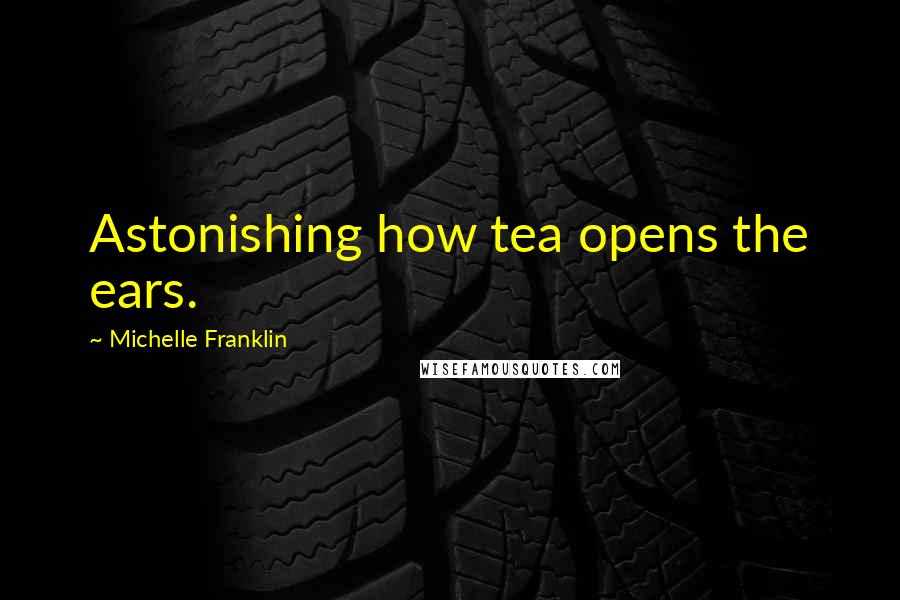 Michelle Franklin Quotes: Astonishing how tea opens the ears.