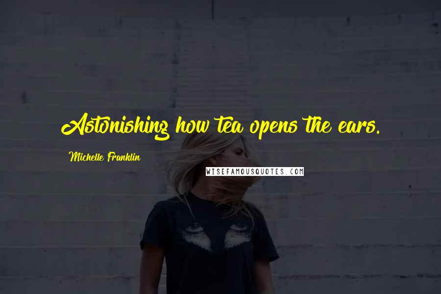 Michelle Franklin Quotes: Astonishing how tea opens the ears.