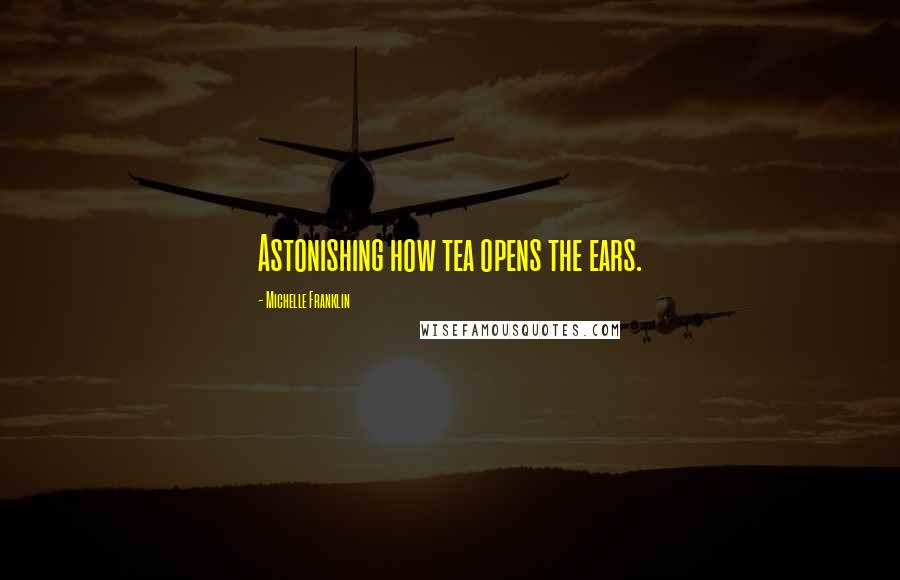 Michelle Franklin Quotes: Astonishing how tea opens the ears.