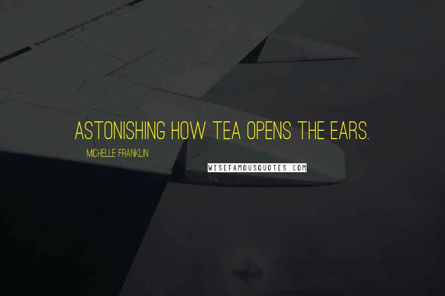 Michelle Franklin Quotes: Astonishing how tea opens the ears.
