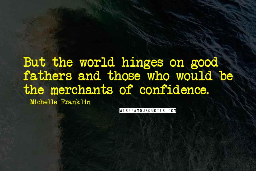 Michelle Franklin Quotes: But the world hinges on good fathers and those who would be the merchants of confidence.