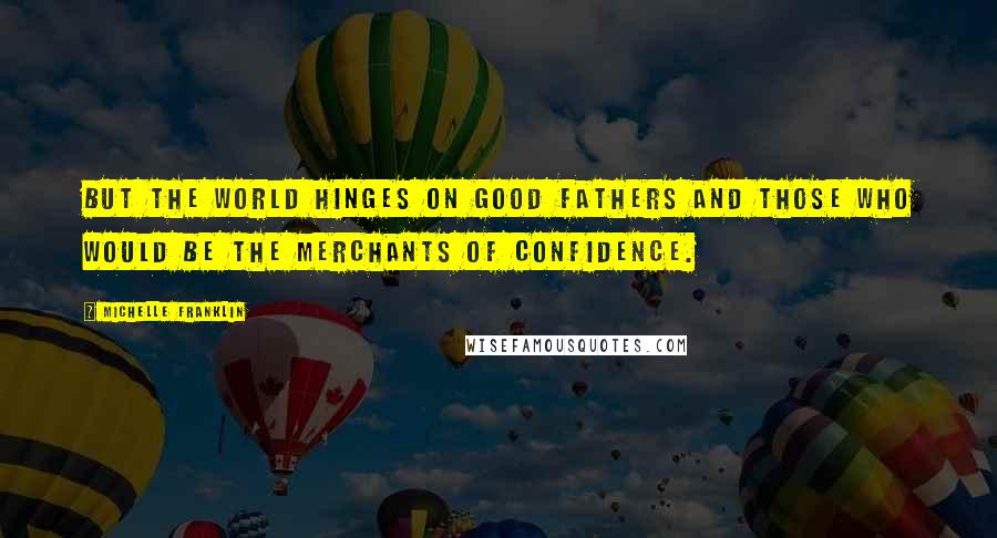 Michelle Franklin Quotes: But the world hinges on good fathers and those who would be the merchants of confidence.