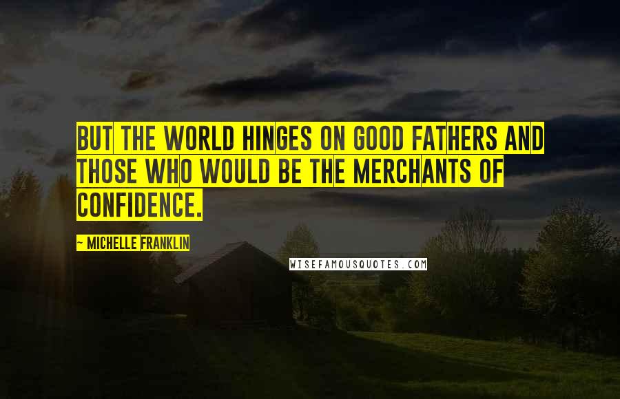 Michelle Franklin Quotes: But the world hinges on good fathers and those who would be the merchants of confidence.