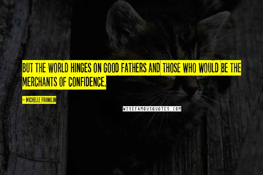 Michelle Franklin Quotes: But the world hinges on good fathers and those who would be the merchants of confidence.