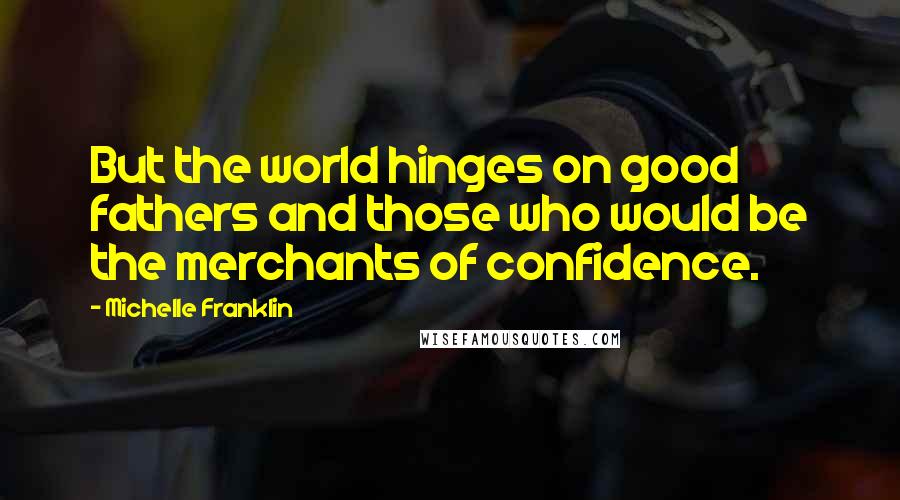 Michelle Franklin Quotes: But the world hinges on good fathers and those who would be the merchants of confidence.