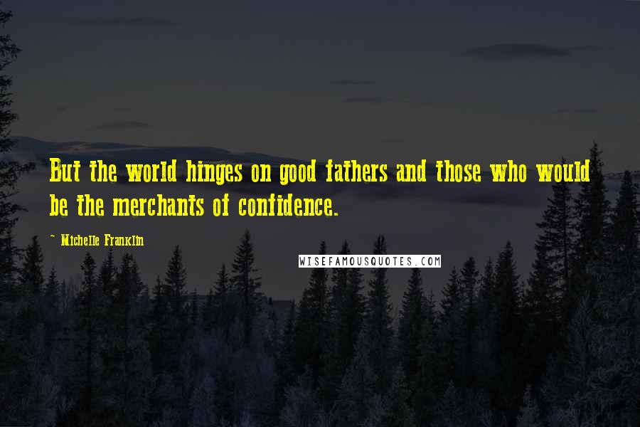 Michelle Franklin Quotes: But the world hinges on good fathers and those who would be the merchants of confidence.