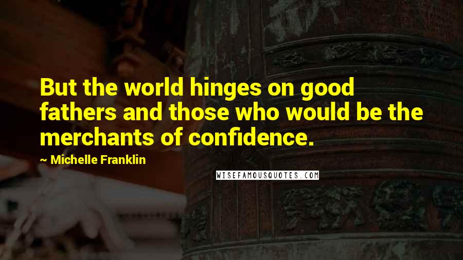 Michelle Franklin Quotes: But the world hinges on good fathers and those who would be the merchants of confidence.