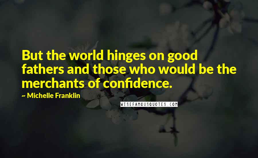 Michelle Franklin Quotes: But the world hinges on good fathers and those who would be the merchants of confidence.