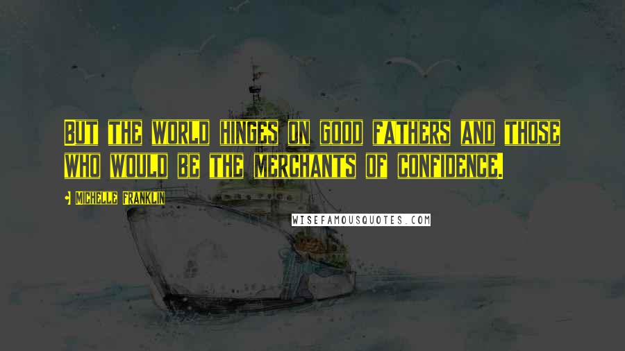 Michelle Franklin Quotes: But the world hinges on good fathers and those who would be the merchants of confidence.